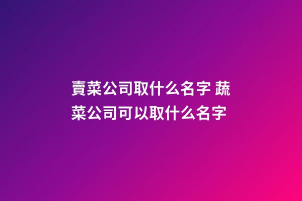 賣菜公司取什么名字 蔬菜公司可以取什么名字-第1張-公司起名-玄機派